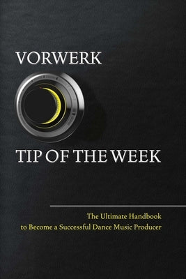 Vorwerk Tip of the Week: The Ultimate Handbook to Become a Succesfull Dance Music Producervolume 1 by Vorwerk, Maarten