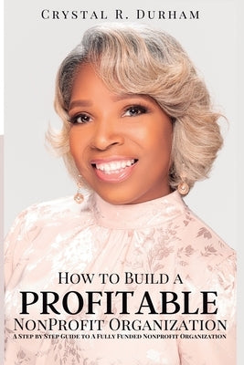 How to Build a Profitable Nonprofit Organization: A Step by Step Guide to a Fully Funded Nonprofit Organization by Durham, Crystal R.