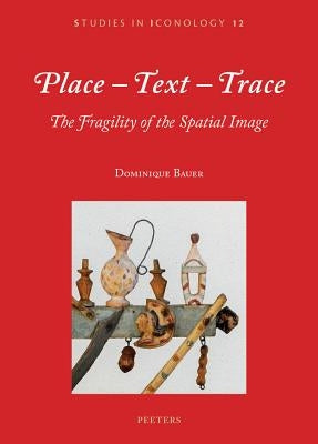 Place-Text-Trace: The Fragility of the Spatial Image by Bauer, D.