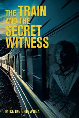 The Train and the Secret Witness by Chinwuba, Mike Ike