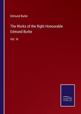 The Works of the Right Honourable Edmund Burke: Vol. VI by Burke, Edmund