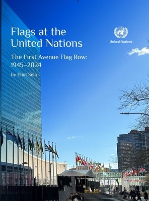 Flags at the United Nations: First Avenue Flag Row: 1945-2024 by Sela, Eliot