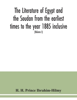 The literature of Egypt and the Soudan from the earliest times to the year 1885 inclusive: a bibliography comprising printed books, periodical writing by H. Prince Ibrahim-Hilmy, H.