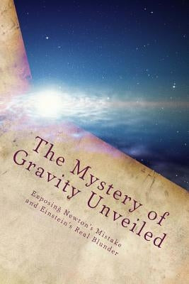 The Mystery of Gravity Unveiled: Exposing Newton's Mistake and Einstein's Real Blunder by Cook, Martin O.