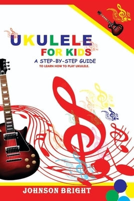 Ukulele for Kids: A Step by Step Guide to Learn How to Play Ukulele. by Bright, Johnson