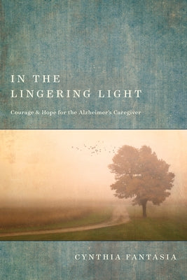In the Lingering Light: Courage and Hope for the Alzheimer's Caregiver by Fantasia, Cynthia