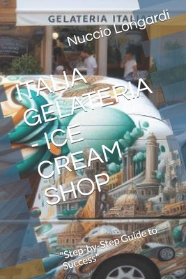 Italia Gelateria - Ice Cream Shop: "Step-by-Step Guide to Success" by Longardi, Nuccio