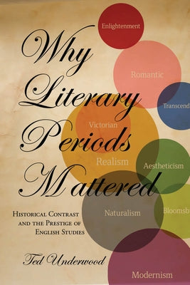 Why Literary Periods Mattered: Historical Contrast and the Prestige of English Studies by Underwood, Ted