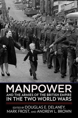 Manpower and the Armies of the British Empire in the Two World Wars by Delaney, Douglas E.