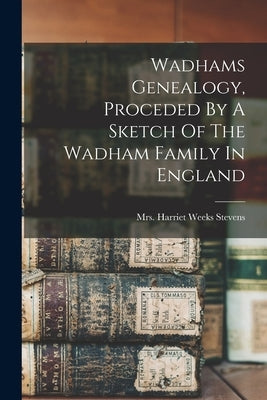 Wadhams Genealogy, Proceded By A Sketch Of The Wadham Family In England by Mrs Harriet Weeks (Wadhams) Stevens