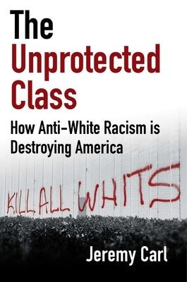 The Unprotected Class: How Anti-White Racism Is Destroying America by Carl, Jeremy