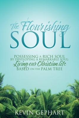 The Flourishing Soul: Possessing a Rich Soul by Developing a Remarkable Soul: Living our Christian life based on the Palm Tree by Gephart, Kevin