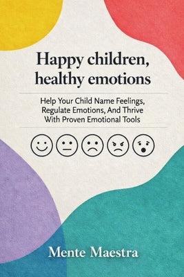 Happy Children, Healthy Emotions: Help Your Child Name Feelings, Regulate Emotions, And Thrive With Proven Emotional Tools by Maestra, Mente