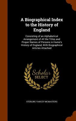 A Biographical Index to the History of England: Consisting of an Alphabetical Arrangement of All the Titles and Proper Names of Persons in Hume's Hist by McMasters, Sterling Yancey