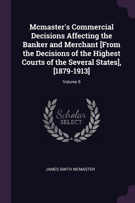 Mcmaster's Commercial Decisions Affecting the Banker and Merchant [From the Decisions of the Highest Courts of the Several States], [1879-1913]; Volum by McMaster, James Smith