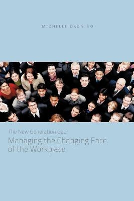 The New Generation Gap: Managing the Changing Face of the Workplace by Dagnino, Michelle