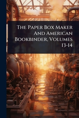 The Paper Box Maker And American Bookbinder, Volumes 13-14 by Anonymous
