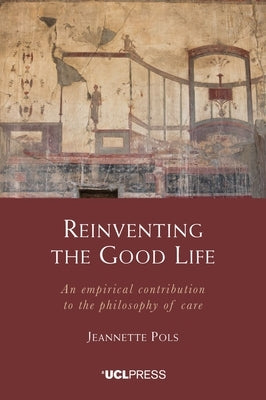Reinventing the Good Life: An empirical contribution to the philosophy of care by Pols, Jeannette