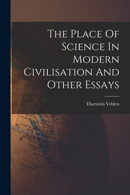 The Place Of Science In Modern Civilisation And Other Essays by Veblen, Thorstein