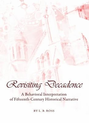 Revisiting Decadence: A Behavioral Interpretation of Fifteenth-Century Historical Narrative by Ross, Lia