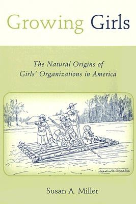 Growing Girls: The Natural Origins of Girls' Organizations in America by Miller, Susan A.