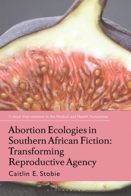 Abortion Ecologies in Southern African Fiction: Transforming Reproductive Agency by Stobie, Caitlin E.
