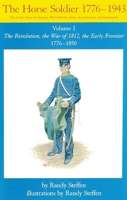 Horse Soldier, 1776-1850, Volume 1: The Revolution, the War of 1812, the Early Frontier 1776-1850 by Steffen, Randy