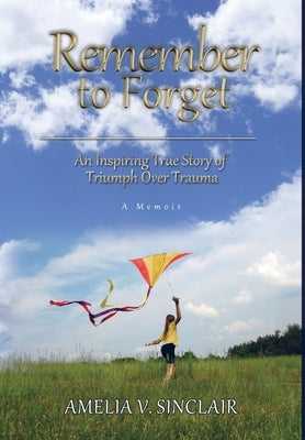 Remember To Forget: An Inspiring True Story of Triumph over Trauma by Sinclair, Amelia V.