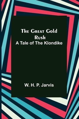 The Great Gold Rush: A Tale of the Klondike by H. P. Jarvis, W.