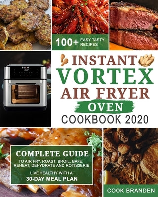 Instant Vortex Air Fryer Oven Cookbook 2020: Complete Guide to Air Fry, Roast, Broil, Bake, Reheat, Dehydrate and Rotisserie- 100+ Easy Tasty Recipes- by Branden, Cook