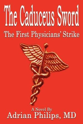 The Caduceus Sword: The First Physicians' Strike by Philips, Adrian