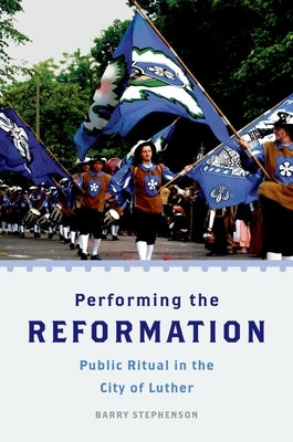 Performing the Reformation: Public Ritual in the City of Luther by Stephenson, Barry