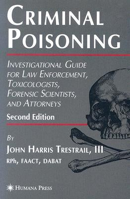 Criminal Poisoning: Investigational Guide for Law Enforcement, Toxicologists, Forensic Scientists, and Attorneys by Trestrail III, John H.