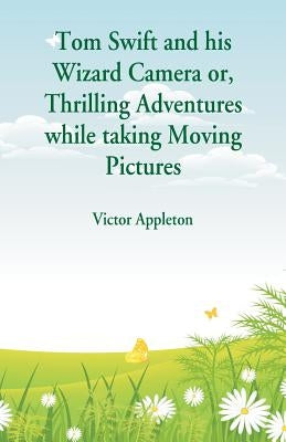 Tom Swift and his Wizard Camera: Thrilling Adventures while taking Moving Pictures by Appleton, Victor