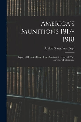 America's Munitions 1917-1918: Report of Benedict Crowell, the Assistant Secretary of War, Director of Munitions by United States War Dept