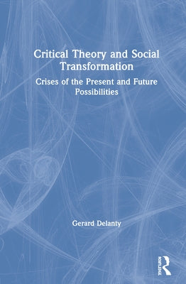 Critical Theory and Social Transformation: Crises of the Present and Future Possibilities by Delanty, Gerard