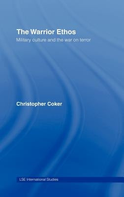 The Warrior Ethos: Military Culture and the War on Terror by Coker, Christopher