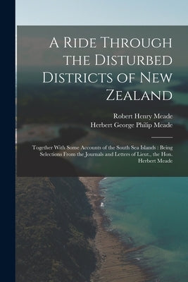 A Ride Through the Disturbed Districts of New Zealand: Together With Some Accounts of the South Sea Islands: Being Selections From the Journals and Le by Meade, Herbert George Philip