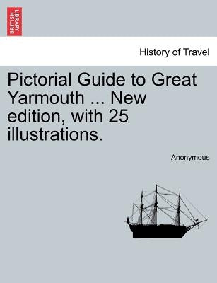 Pictorial Guide to Great Yarmouth ... New Edition, with 25 Illustrations. by Anonymous