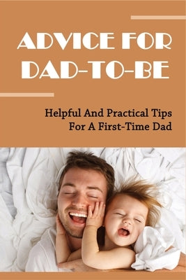Advice For Dad-To-Be: Helpful And Practical Tips For A First-Time Dad: Things New Dads Need To Know by Medley, Tiffiny