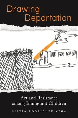 Drawing Deportation: Art and Resistance Among Immigrant Children by Rodriguez Vega, Silvia