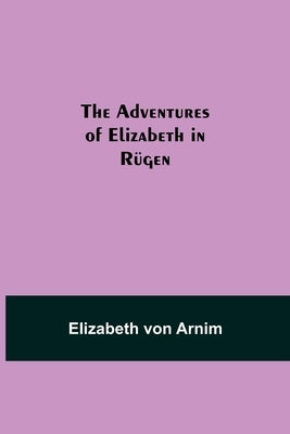The Adventures of Elizabeth in Rügen by Von Arnim, Elizabeth