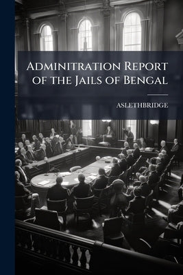 Adminitration Report of the Jails of Bengal by Aslethbridge