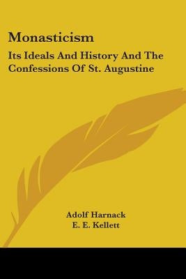 Monasticism: Its Ideals And History And The Confessions Of St. Augustine by Harnack, Adolf