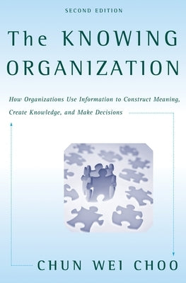 The Knowing Organization: How Organizations Use Information to Construct Meaning, Create Knowledge, and Make Decisions by Choo, Chun Wei