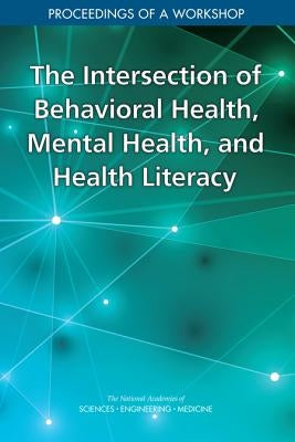 The Intersection of Behavioral Health, Mental Health, and Health Literacy: Proceedings of a Workshop by National Academies of Sciences Engineeri