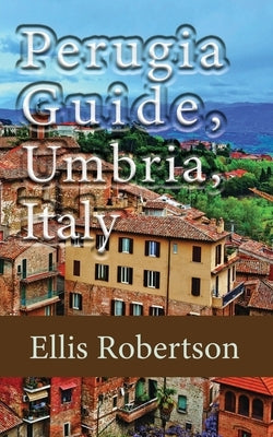 Perugia Guide, Umbria, Italy: The History, and Travel Information by Robertson, Ellis