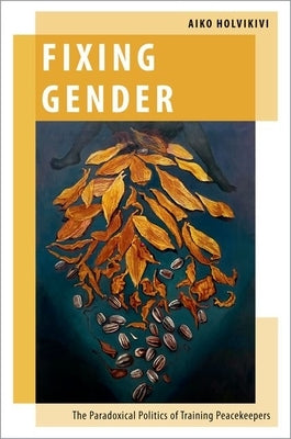 Fixing Gender: The Paradoxical Politics of Training Peacekeepers by Holvikivi, Aiko
