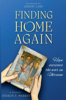 Finding Home Again: Hope Survives the War in Ukraine by Markey, Sharon T.