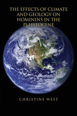 The Effects of Climate and Geology on Hominins in the Pleistocene by West, Christine